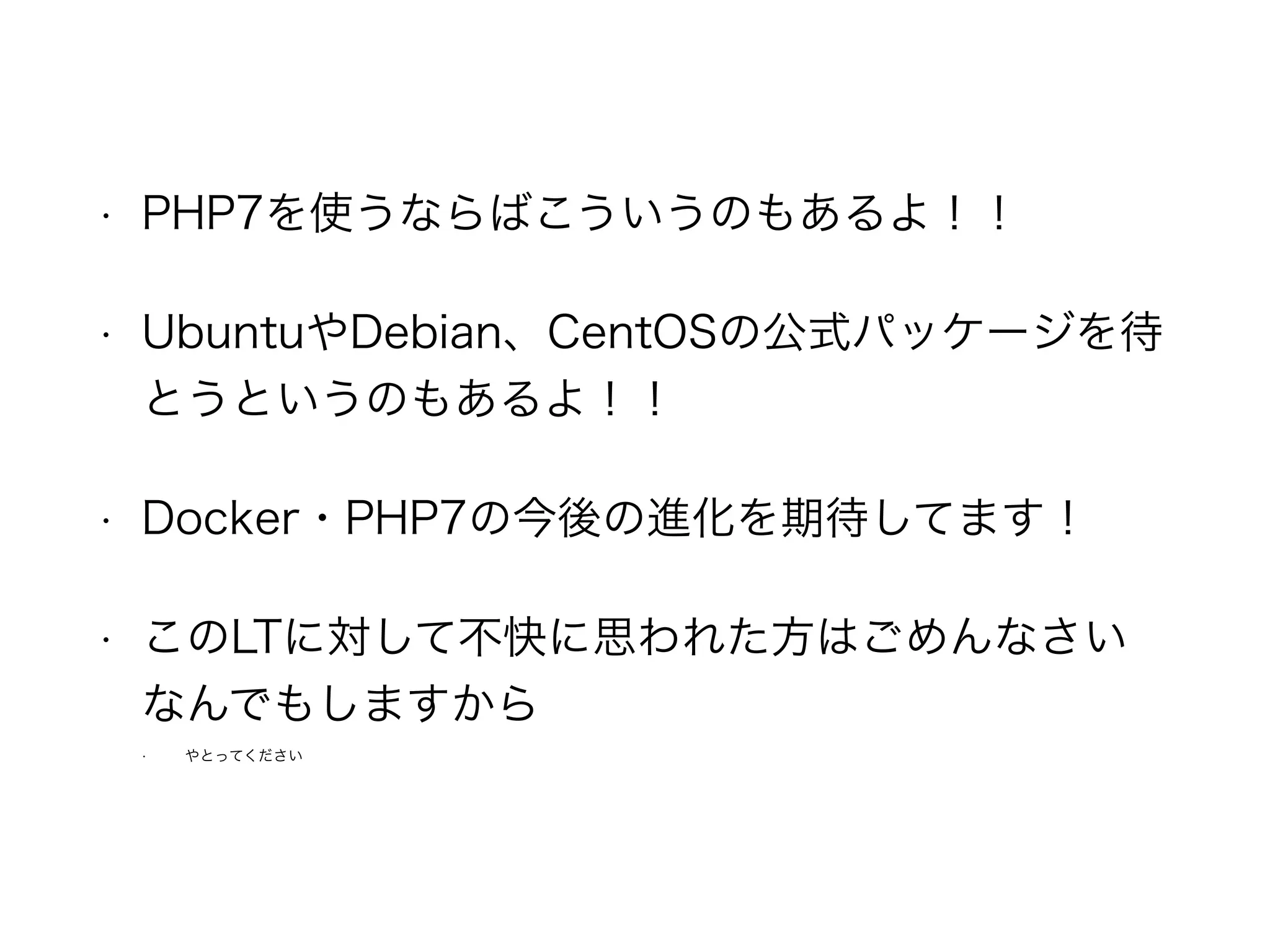 • PHP7を使うならばこういうのもあるよ！！
• UbuntuやDebian、CentOSの公式パッケージを待
とうというのもあるよ！！
• Docker・PHP7の今後の進化を期待してます！
• このLTに対して不快に思われた方はごめんなさい
なんでもしますから
• やとってください
 