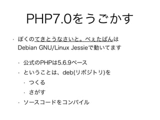 PHP7.0をうごかす
• ぼくのてきとうなさいと。べぇたばんは 
Debian GNU/Linux Jessieで動いてます
• 公式のPHPは5.6.9ベース
• ということは、deb(リポジトリ)を
• つくる
• さがす
• ソースコードをコンパイル
 
