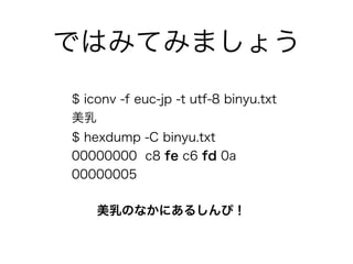 ではみてみましょう
$ hexdump -C binyu.txt
00000000 c8 fe c6 fd 0a
00000005
$ iconv -f euc-jp -t utf-8 binyu.txt
美乳
美乳のなかにあるしんぴ！
 