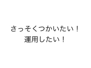 さっそくつかいたい！ 
運用したい！
 