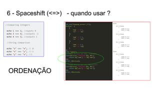6 - Spaceshift (<=>) - quando usar ?
ORDENAÇÃO
 