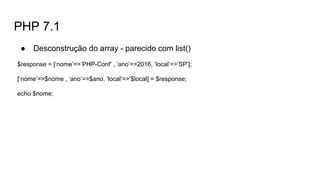 PHP 7.1
● Desconstrução do array - parecido com list()
$response = [‘nome’=>’PHP-Conf’ , ‘ano’=>2016, ‘local’=>’SP’];
[‘nome’=>$nome , ‘ano’=>$ano, ‘local’=>’$local] = $response;
echo $nome;
 