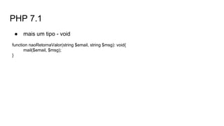PHP 7.1
● mais um tipo - void
function naoRetornaValor(string $email, string $msg): void{
mail($email, $msg);
}
 