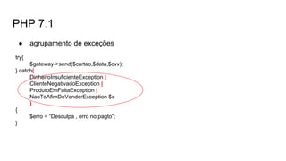 PHP 7.1
● agrupamento de exceções
try{
$gateway->send($cartao,$data,$cvv);
} catch(
DinheiroInsuficienteException |
ClienteNegativadoException |
ProdutoEmFaltaException |
NaoToAfimDeVenderException $e
)
{
$erro = “Desculpa , erro no pagto”;
}
 