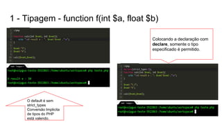 1 - Tipagem - function f(int $a, float $b)
O default é sem
strict_types
Conversão Implicita
de tipos do PHP
está valendo.
Colocando a declaração com
declare, somente o tipo
especificado é permitido.
 