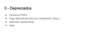 3 - Depreciados
● Construct PHP4
● Tags alternativas (fica só a tradicional <?php )
● extensão mysql,mssql
● ereg
 