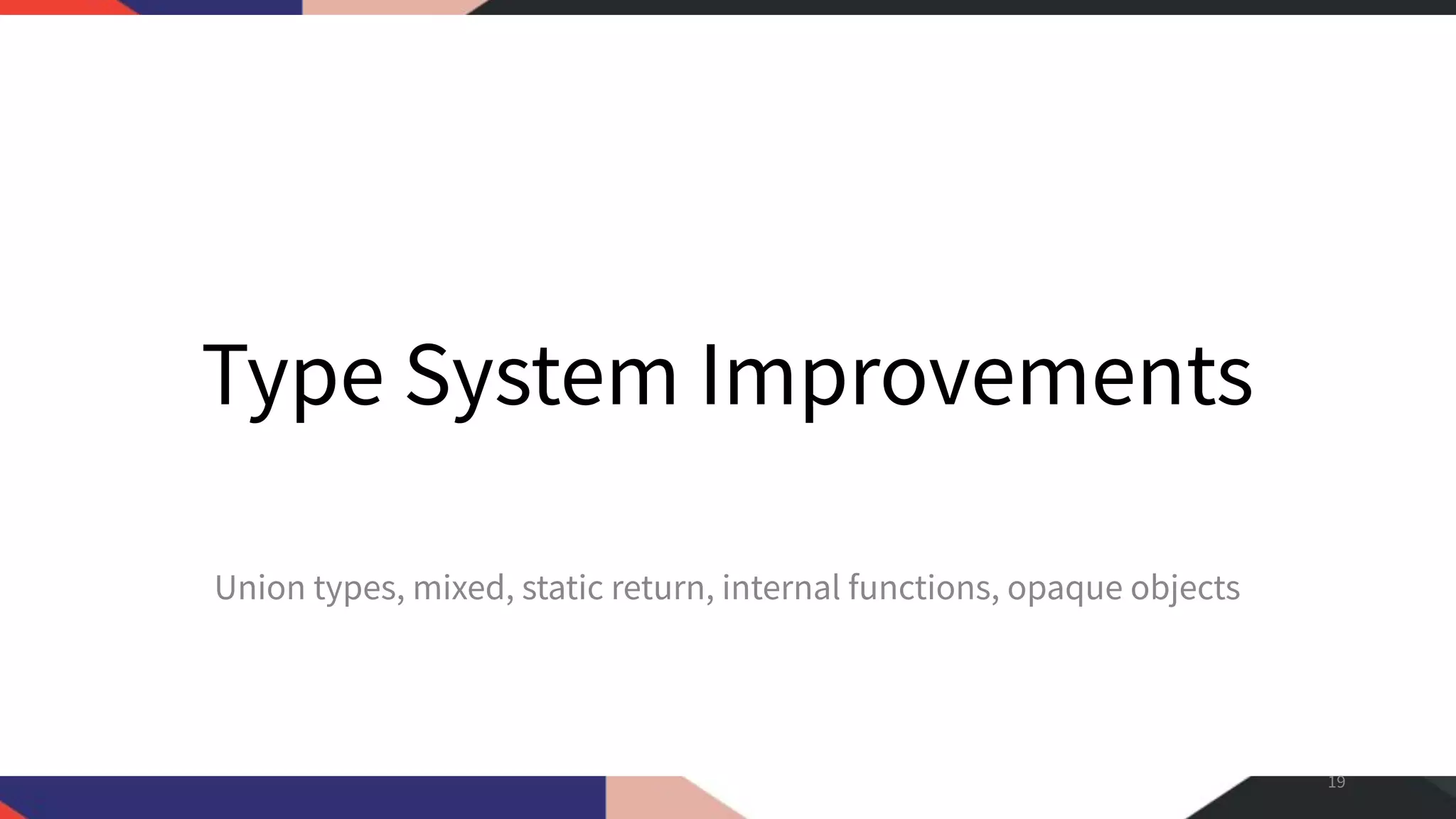 Type System Improvements Union types, mixed, static return, internal functions, opaque objects 19 