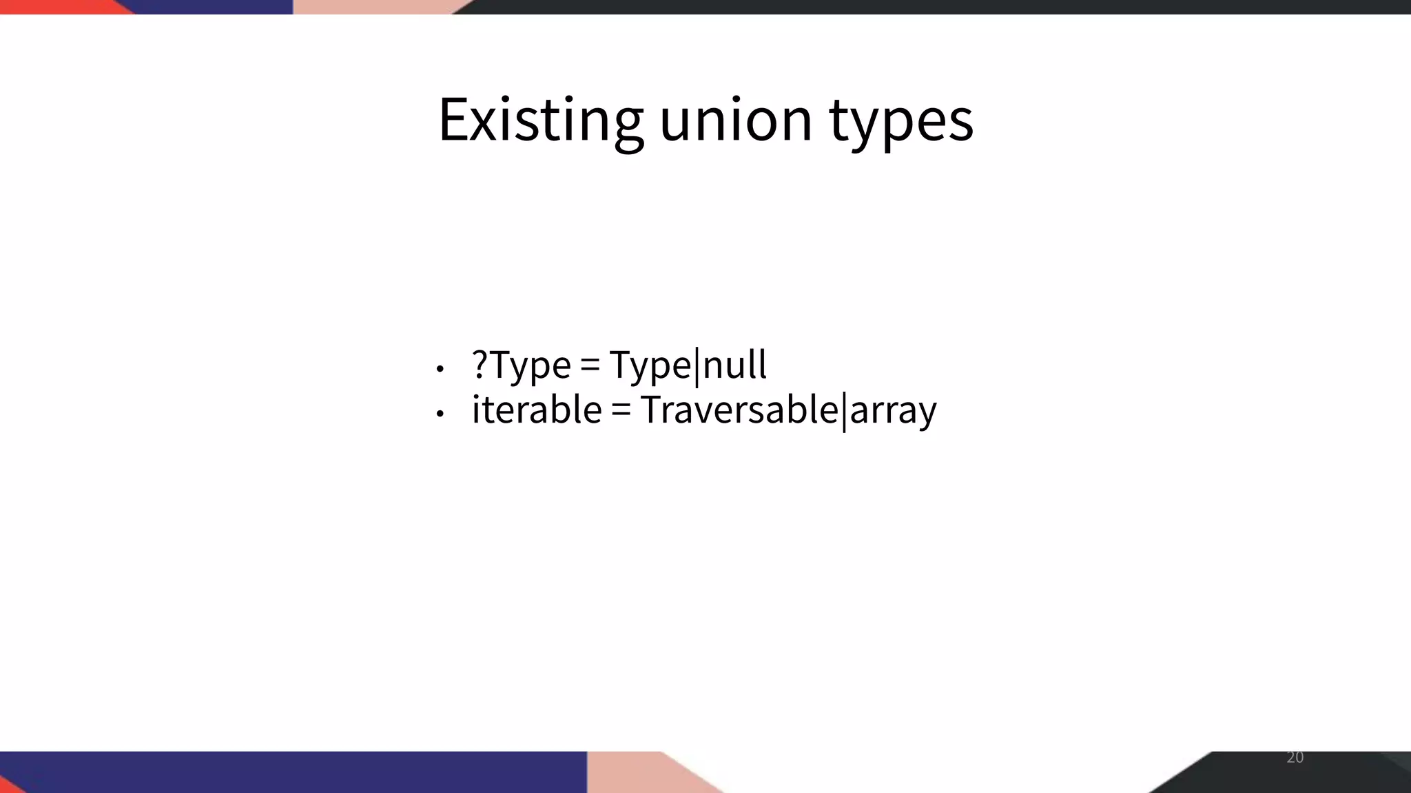 Existing union types • ?Type = Type|null • iterable = Traversable|array 20 
