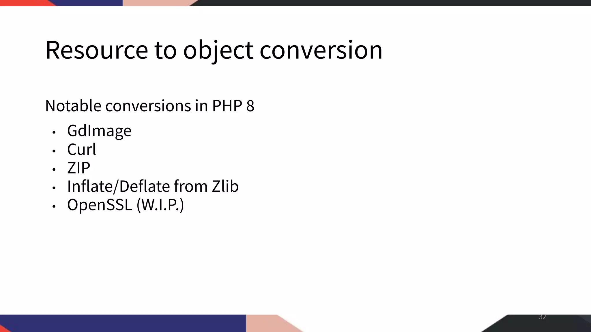 Resource to object conversion Notable conversions in PHP 8 • GdImage • Curl • ZIP • Inflate/Deflate from Zlib • OpenSSL (W.I.P.) 32 