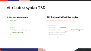 Attributes: syntax TBD
Using doc comments
/** @Entity */
class User {
/**
* @Id
* @Column(type="integer")
* @GenerateValue
*/
private $id;
}
Attributes with Rust-like syntax
use DoctrineORMAttributes as ORM;
#[ORMEntity]
class User {
#[ORMId]
#[ORMColumn("integer")]
#[ORMGenerateValue]
private $id;
}
15
Class name
Constructor argument
 
