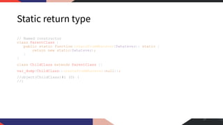 Static return type
// Named constructor
class ParentClass {
public static function createFromWhatever($whatever): static {
return new static($whatever);
}
}
class ChildClass extends ParentClass {}
var_dump(ChildClass::createFromWhatever(null));
//object(ChildClass)#1 (0) {
//}
27
 