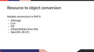 Resource to object conversion
Notable conversions in PHP 8
• GdImage
• Curl
• ZIP
• Inflate/Deflate from Zlib
• OpenSSL (W.I.P.)
32
 