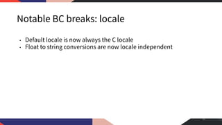 Notable BC breaks: locale
• Default locale is now always the C locale
• Float to string conversions are now locale independent
36
 