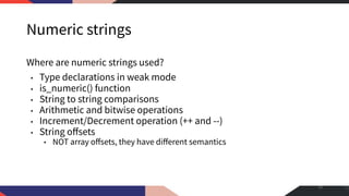 Numeric strings
Where are numeric strings used?
• Type declarations in weak mode
• is_numeric() function
• String to string comparisons
• Arithmetic and bitwise operations
• Increment/Decrement operation (++ and --)
• String oﬀsets
• NOT array oﬀsets, they have diﬀerent semantics
43
 