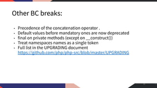 Other BC breaks:
• Precedence of the concatenation operator .
• Default values before mandatory ones are now deprecated
• final on private methods (except on __construct())
• Treat namespaces names as a single token
• Full list in the UPGRADING document
https://github.com/php/php-src/blob/master/UPGRADING
48
 