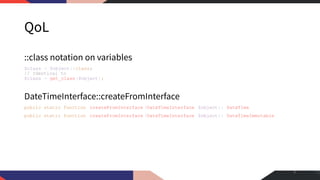 QoL
::class notation on variables
$class = $object::class;
// Identical to
$class = get_class($object);
DateTimeInterface::createFromInterface
public static function createFromInterface (DateTimeInterface $object): DateTime
public static function createFromInterface (DateTimeInterface $object): DateTimeImmutable
6
 