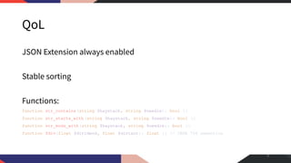 QoL
JSON Extension always enabled
Stable sorting
Functions:
function str_contains(string $haystack, string $needle): bool {}
function str_starts_with (string $haystack, string $needle): bool {}
function str_ends_with(string $haystack, string $needle): bool {}
function fdiv(float $dividend, float $divisor): float {} // IEEE 754 semantics
8
 