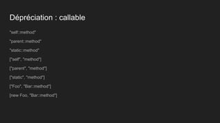 Dépréciation : callable
"self::method"
"parent::method"
"static::method"
["self", "method"]
["parent", "method"]
["static", "method"]
["Foo", "Bar::method"]
[new Foo, "Bar::method"]
 