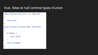true, false et null comme types d’union
public function getUser(int $id): User|null
{
return null;
}
public function racine(int $nb): float|false
{
if ($nb<0) {
return false;
}
return sqrt($nb);
}
 
