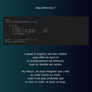 Bug silencieux ?
L’appel à slugify() est bien réalisé
sans effet de bord et
le remplacement est effectué,
mais le résultat est perdu.
Au mieux, on peut imaginer que c’est
du code inutile ou mort,
mais il est plus probable que
ce soit un oubli, et donc un bug…
 