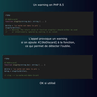 Un warning en PHP 8.5
L’appel provoque un warning
si on ajoute #[NoDiscard] à la fonction,
ce qui permet de détecter l’oublie.
OK si utilisé
 
