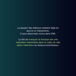 La plupart des éditeurs mettent déjà en
œuvre ce mécanisme.
Il sera désormais inclus dans PHP.
Le fait de marquer la fonction est une
indication importante dans le code car elle
attire l’attention du lecteur/contributeur.
 
