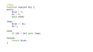 <?php
function sum(int $n) {
entry:
$sum = 0;
$i = 0;
goto cond;
loop:
$sum += $i;
$i++;
cond:
if ($i < $n) goto loop;
finish:
return $sum;
}
 