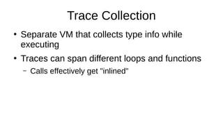 Trace Collection
●
Separate VM that collects type info while
executing
●
Traces can span different loops and functions
– Calls effectively get "inlined"
 