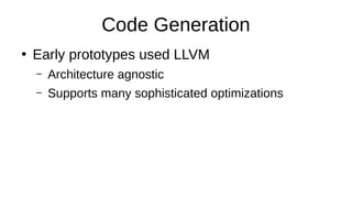 Code Generation
●
Early prototypes used LLVM
– Architecture agnostic
– Supports many sophisticated optimizations
 