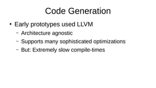 Code Generation
●
Early prototypes used LLVM
– Architecture agnostic
– Supports many sophisticated optimizations
– But: Extremely slow compile-times
 