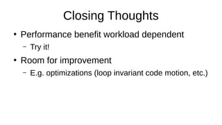 Closing Thoughts
●
Performance benefit workload dependent
– Try it!
●
Room for improvement
– E.g. optimizations (loop invariant code motion, etc.)
 