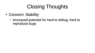 Closing Thoughts
●
Concern: Stability
– Increased potential for hard to debug, hard to
reproduce bugs
 