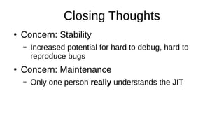 Closing Thoughts
●
Concern: Stability
– Increased potential for hard to debug, hard to
reproduce bugs
●
Concern: Maintenance
– Only one person really understands the JIT
 