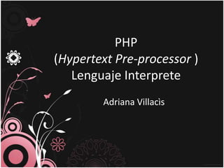 PHP
(Hypertext Pre-processor )
   Lenguaje Interprete
        Adriana Villacìs
 