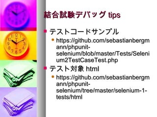 結合試験デバッグ tips
   テストコードサンプル
     https://github.com/sebastianbergm
     ann/phpunit-
     selenium/blob/master/Tests/Seleni
     um2TestCaseTest.php
   テスト対象 html
     https://github.com/sebastianbergm
     ann/phpunit-
     selenium/tree/master/selenium-1-
     tests/html
 