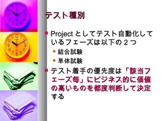 テスト種別

   Project としてテスト自動化して
    いるフェーズは以下の 2 つ
     結合試験

     単体試験

   テスト着手の優先度は「該当フ
    ェーズ毎」にビジネス的に価値
    の高いものを都度判断して決定
    する
 