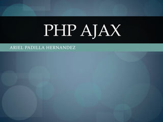 PHP AJAX
ARIEL PADILLA HERNANDEZ
 