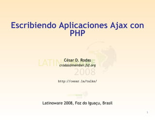 Escribiendo Aplicaciones Ajax con
              PHP


                  César D. Rodas
                crodas@member.fsf.org



               http://cesar.la/talks/




       Latinoware 2008, Foz do Iguaçu, Brasil

                                                1
 