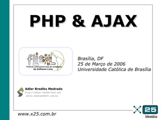 PHP & AJAX

                                Brasília, DF
                                25 de Março de 2006
                                Universidade Católica de Brasília



  Adler Brediks Medrado
  http://adler.neshertech.net
   adler.medrado@x25.com.br




www.x25.com.br
 