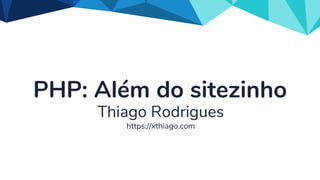 PHP: Além do sitezinho
Thiago Rodrigues
https://xthiago.com
 