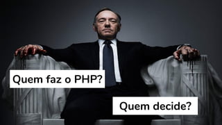 Quem decide?
Quem faz o PHP?
 