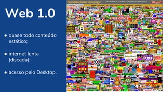 Web 1.0
● quase todo conteúdo
estático;
● internet lenta
(discada);
● acesso pelo Desktop.
 