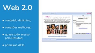Web 2.0
● conteúdo dinâmico;
● conexões melhores;
● quase todo acesso
pelo Desktop;
● primeiras APIs.
 