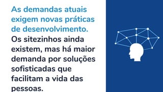 As demandas atuais
exigem novas práticas
de desenvolvimento.
Os sitezinhos ainda
existem, mas há maior
demanda por soluções
sofisticadas que
facilitam a vida das
pessoas.
 
