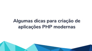 Algumas dicas para criação de
aplicações PHP modernas
 