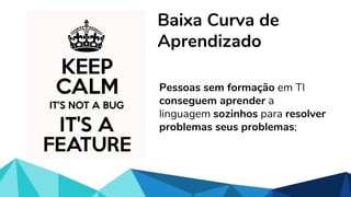 Baixa Curva de
Aprendizado
Pessoas sem formação em TI
conseguem aprender a
linguagem sozinhos para resolver
problemas seus problemas;
 