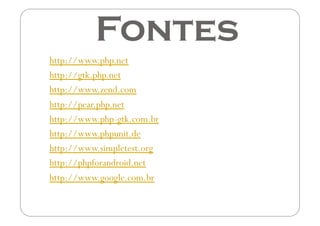 Fontes
http://www.php.net
http://gtk.php.net
http://www.zend.com
http://pear.php.net
http://www.php-gtk.com.br
http://www.phpunit.de
http://www.simpletest.org
http://phpforandroid.net
http://www.google.com.br
 