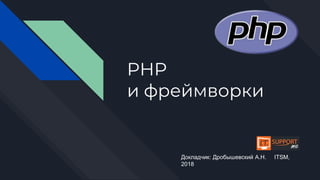 PHP
и фреймворки
Докладчик: Дробышевский А.Н. ITSM,
2018
 