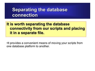 Separating the database
connection
It is worth separating the database
connectivity from our scripts and placing
it in a separate file.
•It provides a convenient means of moving your scripts from
one database platform to another.
 