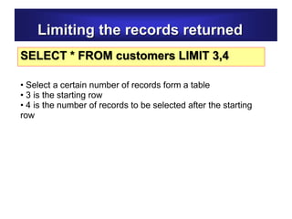 Limiting the records returned
SELECT * FROM customers LIMIT 3,4
• Select a certain number of records form a table
• 3 is the starting row
• 4 is the number of records to be selected after the starting
row
 